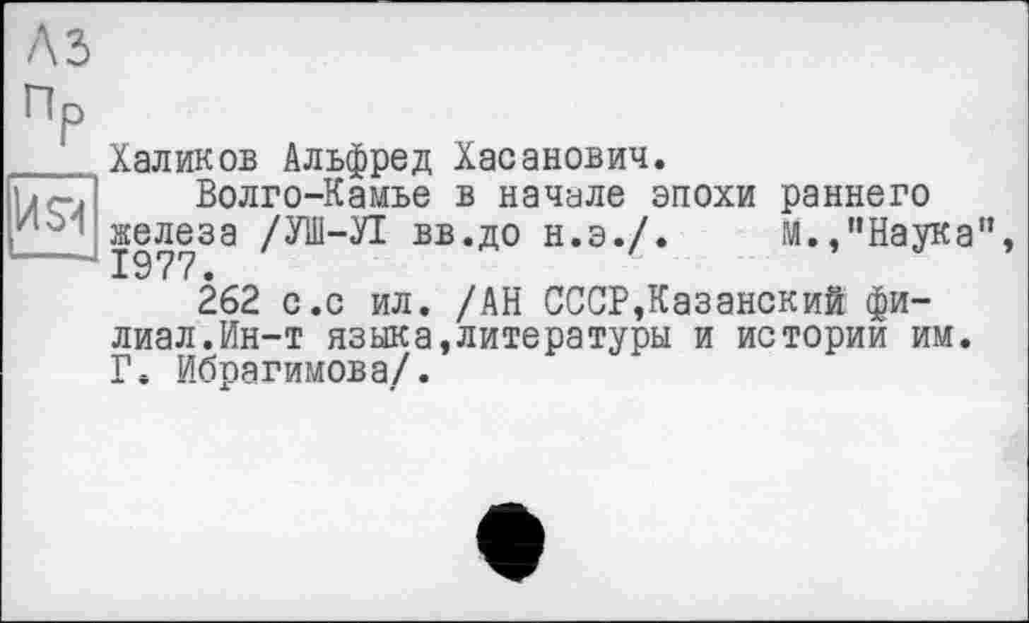 ﻿пр
Ия
Халиков Альфред Хасанович.
Волго-Камье в начале эпохи раннего железа /УШ-Л вв.до н.э./.	м.,"Наука",
262 с.с ил. /АН СССР,Казанский филиал.Ин-т языка,литературы и истории им. Г. Ибрагимова/.